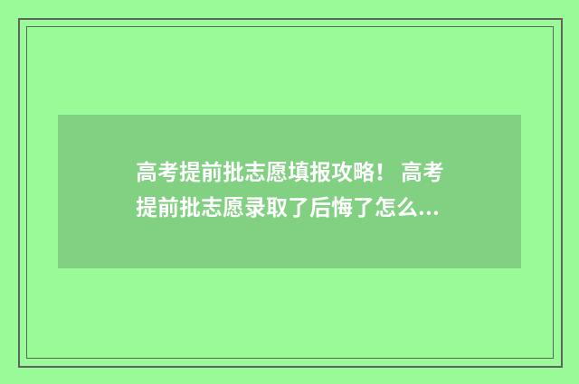 高考提前批志愿填报攻略！ 高考提前批志愿录取了后悔了怎么办