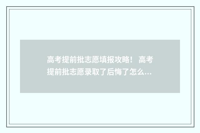 高考提前批志愿填报攻略！ 高考提前批志愿录取了后悔了怎么办