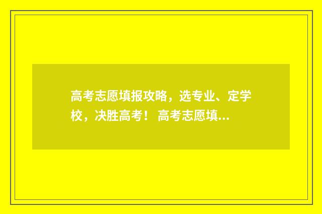 高考志愿填报攻略，选专业、定学校，决胜高考！ 高考志愿填报攻略