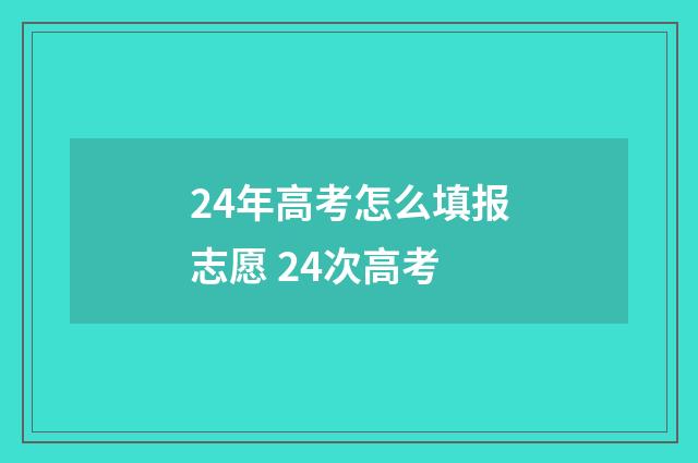 24年高考怎么填报志愿 24次高考