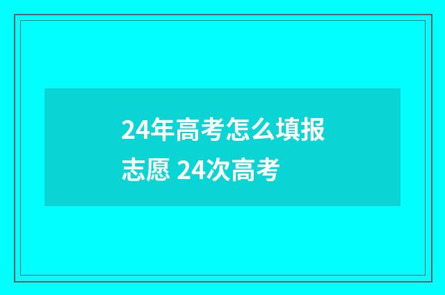 24年高考怎么填报志愿 24次高考