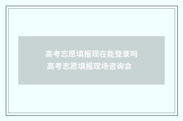 高考志愿填报现在能登录吗 高考志愿填报现场咨询会