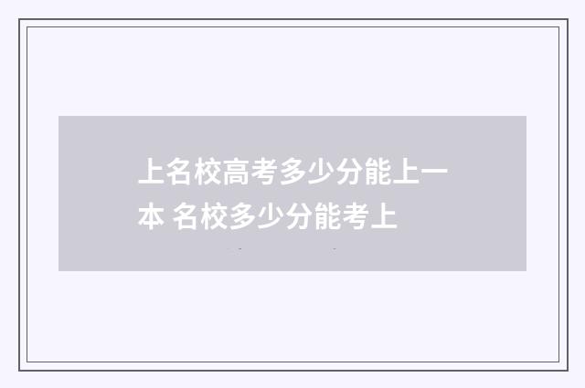 上名校高考多少分能上一本 名校多少分能考上