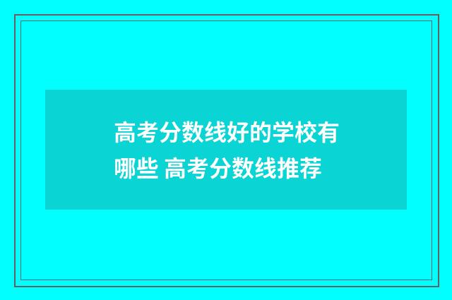高考分数线好的学校有哪些 高考分数线推荐