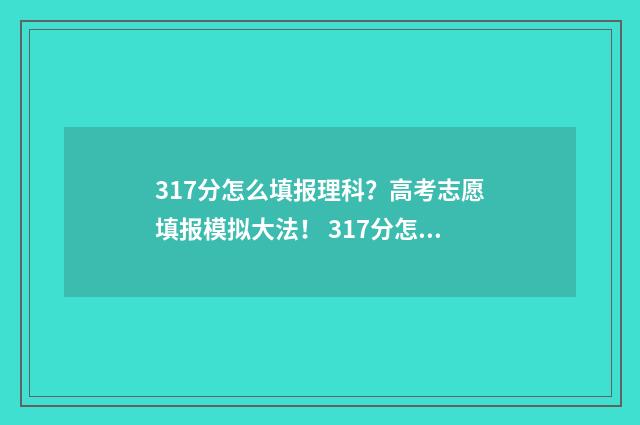 317分怎么填报理科？高考志愿填报模拟大法！ 317分怎么填报理科专业