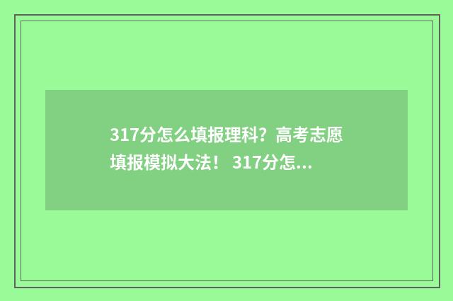317分怎么填报理科？高考志愿填报模拟大法！ 317分怎么填报理科专业