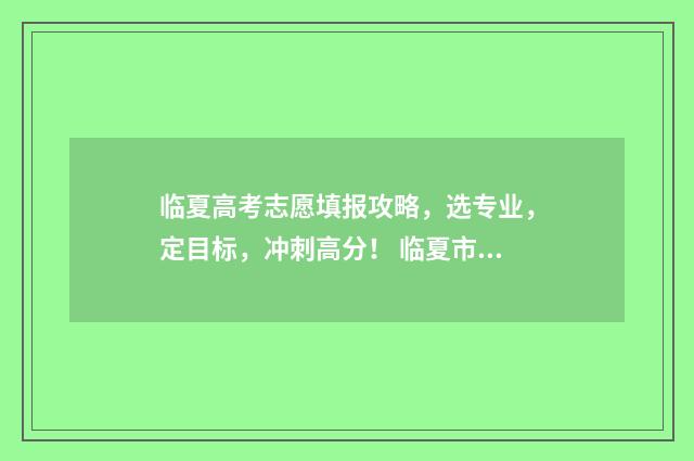 临夏高考志愿填报攻略，选专业，定目标，冲刺高分！ 临夏市高考