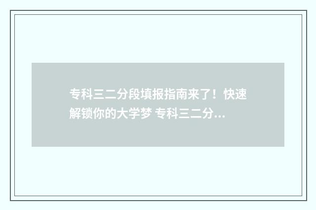 专科三二分段填报指南来了！快速解锁你的大学梦 专科三二分段学历能和普通本科学历一样吗