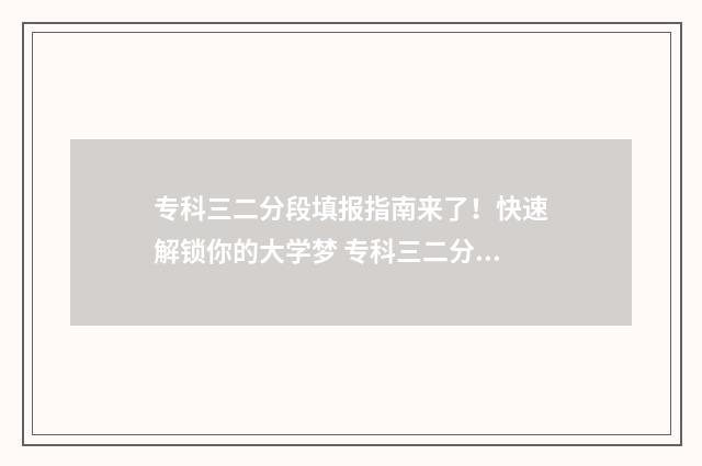 专科三二分段填报指南来了！快速解锁你的大学梦 专科三二分段学历能和普通本科学历一样吗