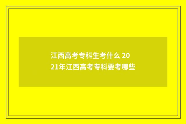 江西高考专科生考什么 2021年江西高考专科要考哪些