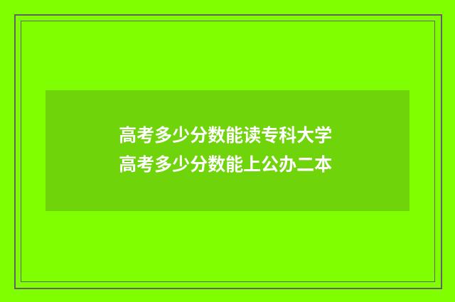 高考多少分数能读专科大学 高考多少分数能上公办二本