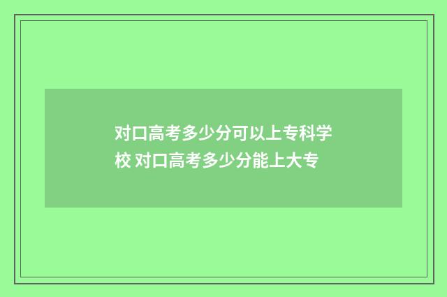 对口高考多少分可以上专科学校 对口高考多少分能上大专