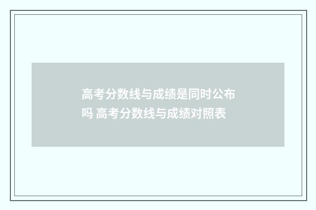 高考分数线与成绩是同时公布吗 高考分数线与成绩对照表