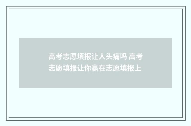 高考志愿填报让人头痛吗 高考志愿填报让你赢在志愿填报上