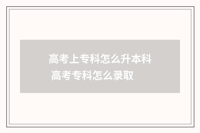 高考上专科怎么升本科 高考专科怎么录取