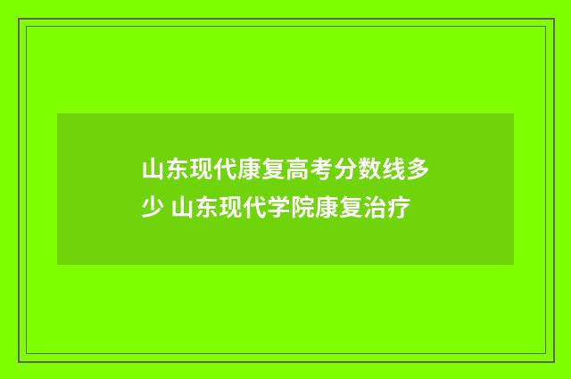 山东现代康复高考分数线多少 山东现代学院康复治疗