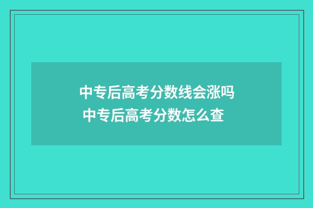 中专后高考分数线会涨吗 中专后高考分数怎么查