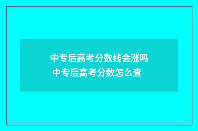 中专后高考分数线会涨吗 中专后高考分数怎么查