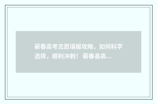 蕲春高考志愿填报攻略，如何科学选择，顺利冲刺！ 蕲春县高考考场
