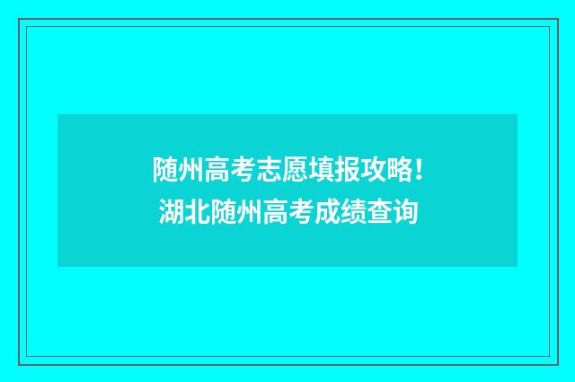 随州高考志愿填报攻略！ 湖北随州高考成绩查询