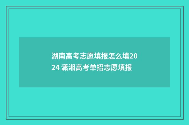 湖南高考志愿填报怎么填2024 潇湘高考单招志愿填报