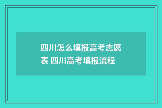 四川怎么填报高考志愿表 四川高考填报流程
