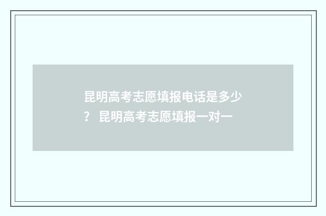 昆明高考志愿填报电话是多少？ 昆明高考志愿填报一对一