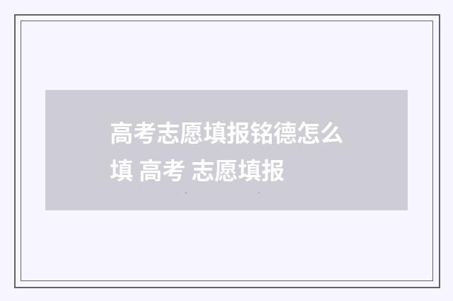 高考志愿填报铭德怎么填 高考 志愿填报