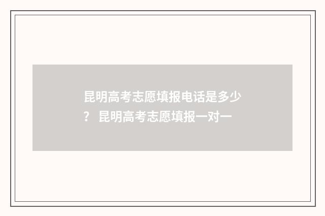 昆明高考志愿填报电话是多少？ 昆明高考志愿填报一对一