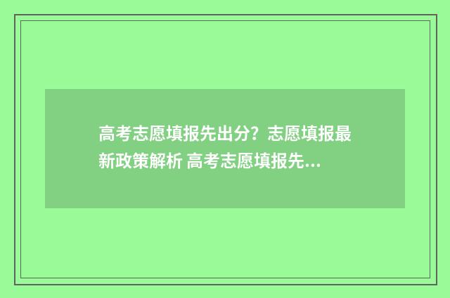 高考志愿填报先出分？志愿填报最新政策解析 高考志愿填报先后有影响吗