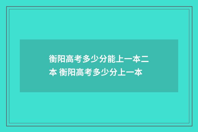衡阳高考多少分能上一本二本 衡阳高考多少分上一本