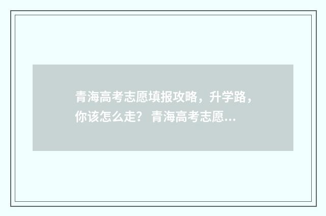 青海高考志愿填报攻略，升学路，你该怎么走？ 青海高考志愿填报网站