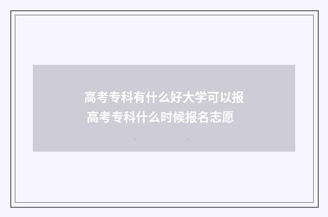 高考专科有什么好大学可以报 高考专科什么时候报名志愿