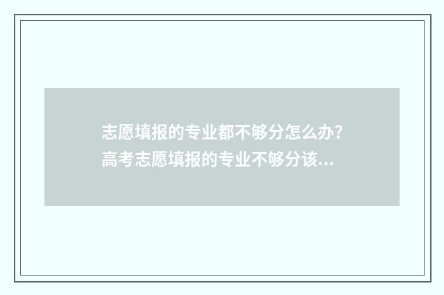 志愿填报的专业都不够分怎么办？高考志愿填报的专业不够分该怎么办？ 志愿填报的专业怎么填