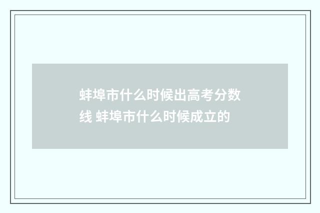 蚌埠市什么时候出高考分数线 蚌埠市什么时候成立的