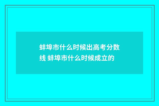蚌埠市什么时候出高考分数线 蚌埠市什么时候成立的