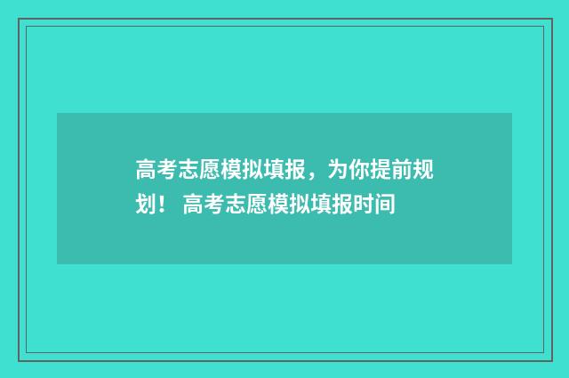 高考志愿模拟填报，为你提前规划！ 高考志愿模拟填报时间