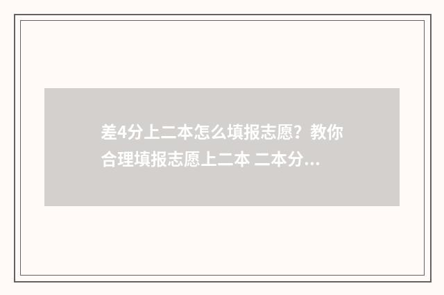 差4分上二本怎么填报志愿？教你合理填报志愿上二本 二本分数线差4分能上二本吗