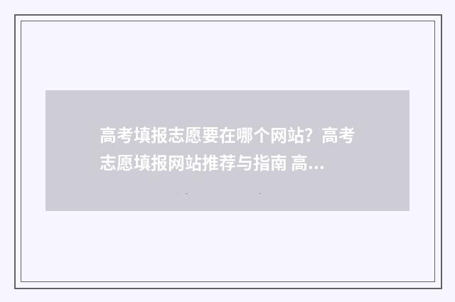 高考填报志愿要在哪个网站？高考志愿填报网站推荐与指南 高考填报志愿要填满吗