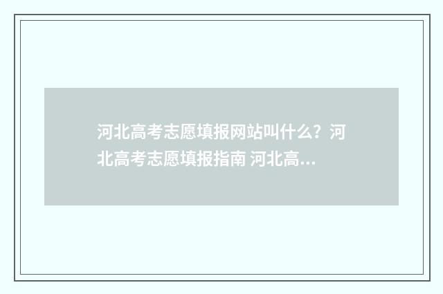 河北高考志愿填报网站叫什么？河北高考志愿填报指南 河北高考志愿填报表