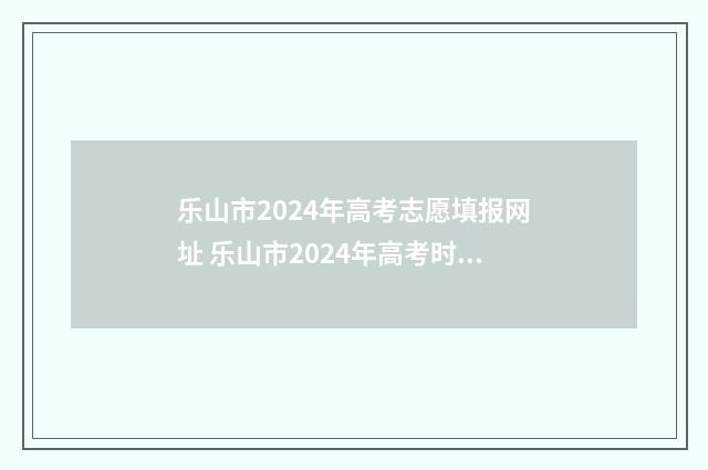 乐山市2024年高考志愿填报网址 乐山市2024年高考时间