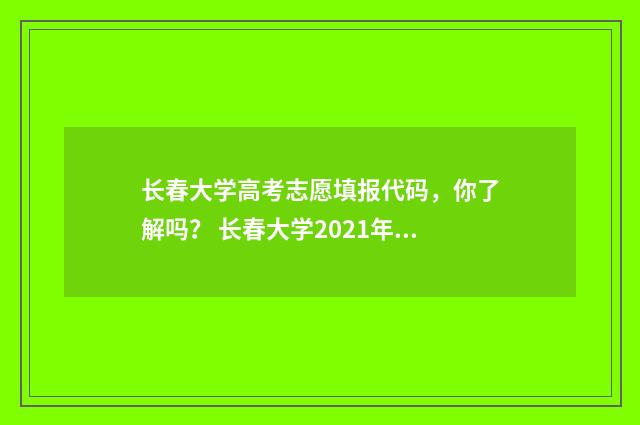 长春大学高考志愿填报代码，你了解吗？ 长春大学2021年高考录取分数线