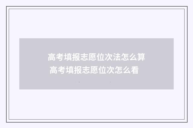 高考填报志愿位次法怎么算 高考填报志愿位次怎么看