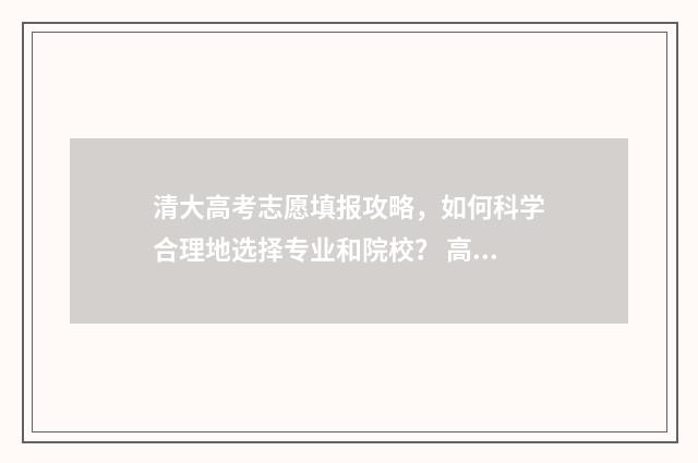 清大高考志愿填报攻略，如何科学合理地选择专业和院校？ 高考志愿清华大学
