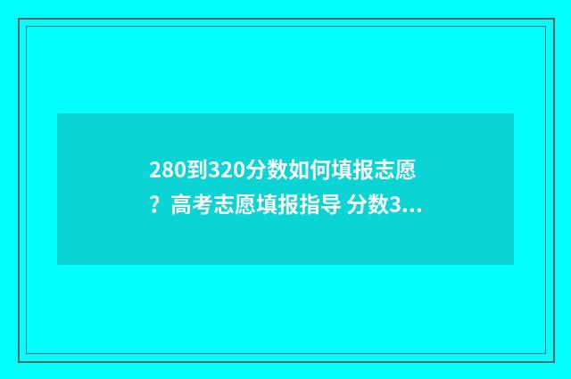 280到320分数如何填报志愿？高考志愿填报指导 分数320分的学校