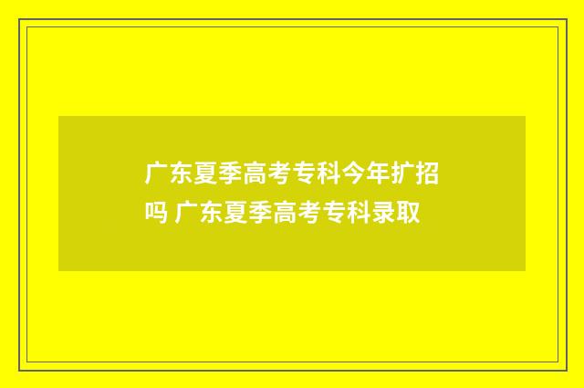 广东夏季高考专科今年扩招吗 广东夏季高考专科录取