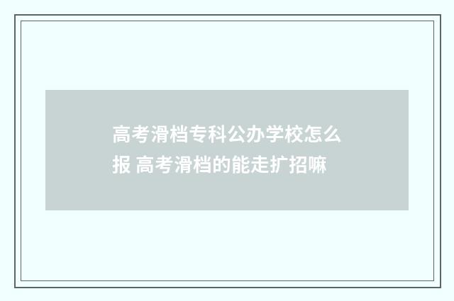 高考滑档专科公办学校怎么报 高考滑档的能走扩招嘛
