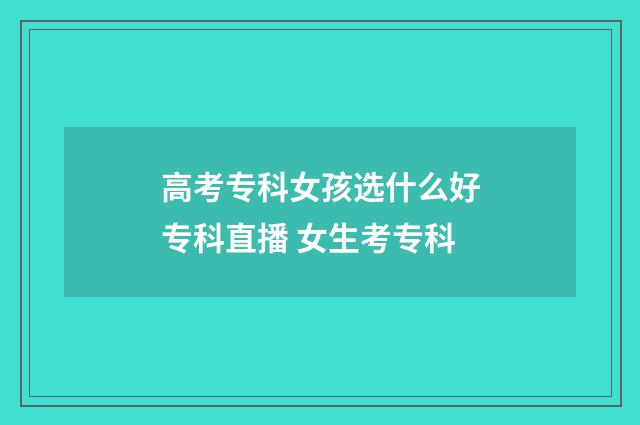 高考专科女孩选什么好专科直播 女生考专科