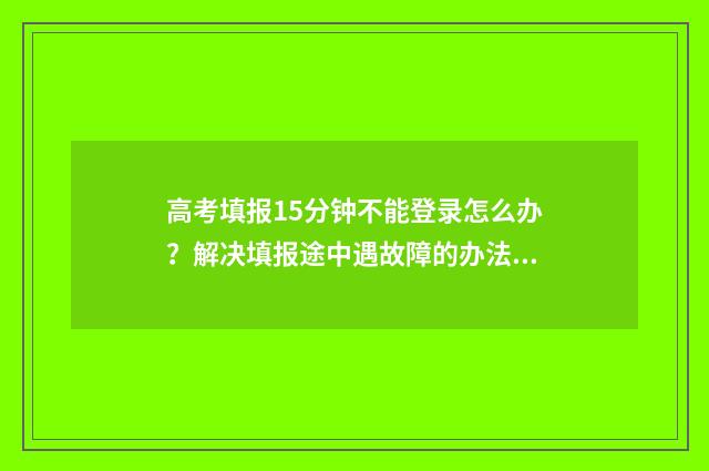 高考填报15分钟不能登录怎么办？解决填报途中遇故障的办法 高考15分钟后就会公布试卷