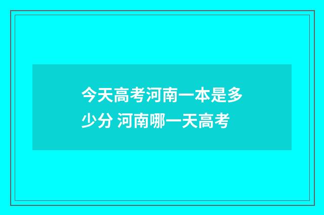 今天高考河南一本是多少分 河南哪一天高考
